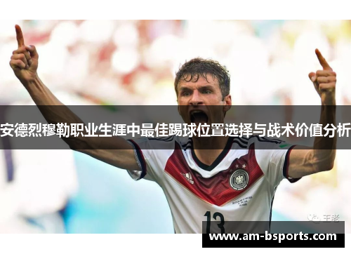 安德烈穆勒职业生涯中最佳踢球位置选择与战术价值分析