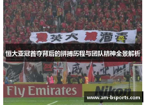恒大亚冠首夺背后的拼搏历程与团队精神全景解析