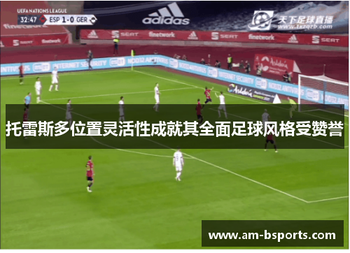 托雷斯多位置灵活性成就其全面足球风格受赞誉