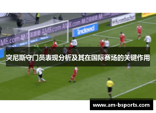 突尼斯守门员表现分析及其在国际赛场的关键作用