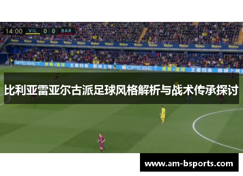 比利亚雷亚尔古派足球风格解析与战术传承探讨