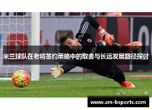 米兰球队在老将签约策略中的取舍与长远发展路径探讨