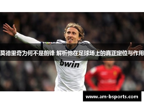 莫德里奇为何不是前锋 解析他在足球场上的真正定位与作用