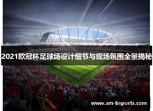 2021欧冠杯足球场设计细节与现场氛围全景揭秘