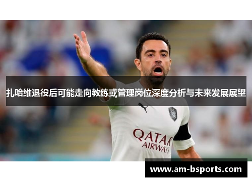 扎哈维退役后可能走向教练或管理岗位深度分析与未来发展展望