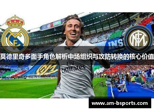 莫德里奇多面手角色解析中场组织与攻防转换的核心价值