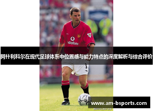 阿什利科尔在现代足球体系中位置感与能力特点的深度解析与综合评价