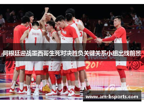 阿根廷迎战墨西哥生死对决胜负关键关系小组出线前景