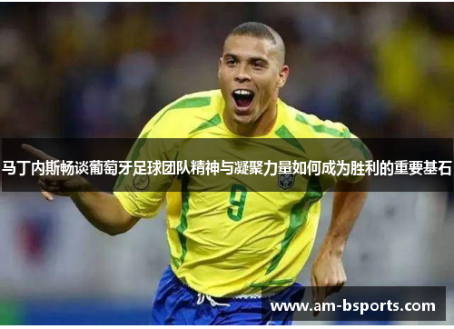 马丁内斯畅谈葡萄牙足球团队精神与凝聚力量如何成为胜利的重要基石