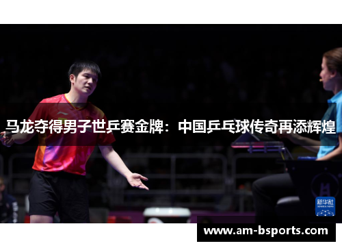 马龙夺得男子世乒赛金牌：中国乒乓球传奇再添辉煌