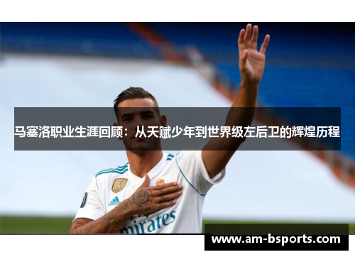 马塞洛职业生涯回顾：从天赋少年到世界级左后卫的辉煌历程