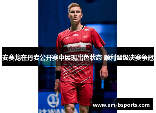 安赛龙在丹麦公开赛中展现出色状态 顺利晋级决赛争冠
