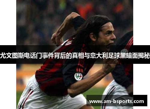 尤文图斯电话门事件背后的真相与意大利足球黑暗面揭秘