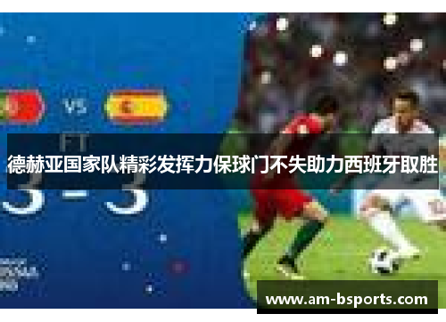 德赫亚国家队精彩发挥力保球门不失助力西班牙取胜