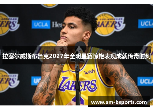 拉塞尔威斯布鲁克2027年全明星赛惊艳表现成就传奇时刻