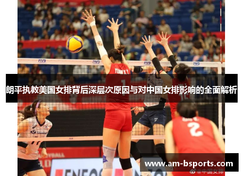 朗平执教美国女排背后深层次原因与对中国女排影响的全面解析