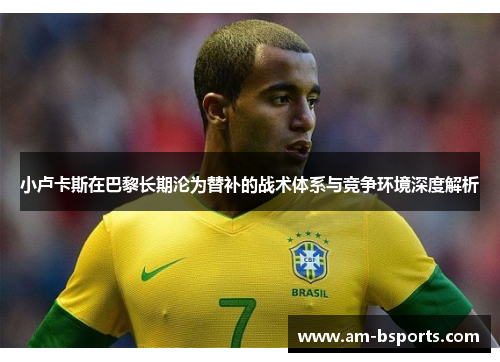 小卢卡斯在巴黎长期沦为替补的战术体系与竞争环境深度解析