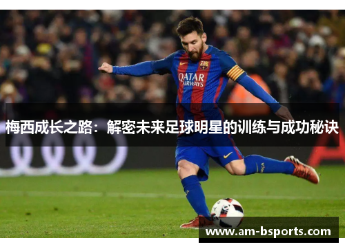 梅西成长之路：解密未来足球明星的训练与成功秘诀