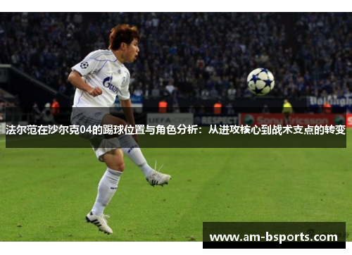 法尔范在沙尔克04的踢球位置与角色分析：从进攻核心到战术支点的转变