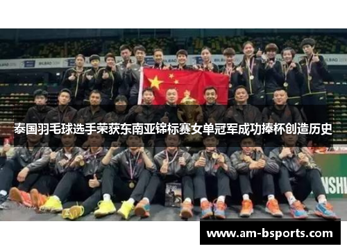 泰国羽毛球选手荣获东南亚锦标赛女单冠军成功捧杯创造历史