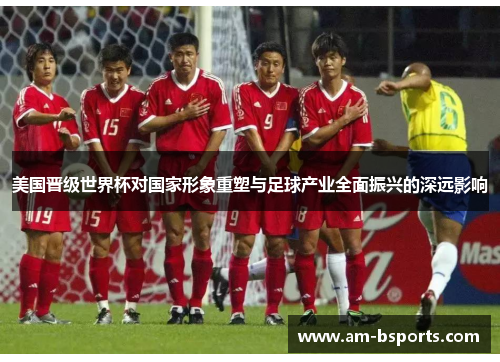 美国晋级世界杯对国家形象重塑与足球产业全面振兴的深远影响