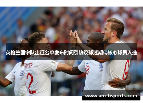 英格兰国家队出征名单发布时间引热议球迷期待核心球员入选