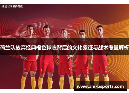 荷兰队放弃经典橙色球衣背后的文化象征与战术考量解析