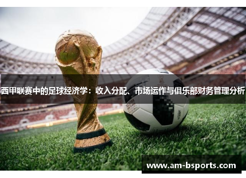西甲联赛中的足球经济学：收入分配、市场运作与俱乐部财务管理分析