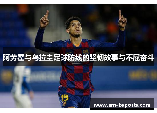 阿劳霍与乌拉圭足球防线的坚韧故事与不屈奋斗