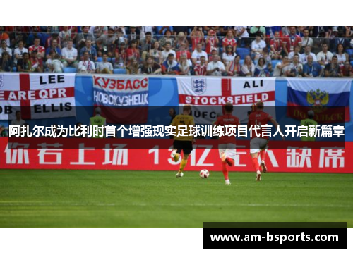 阿扎尔成为比利时首个增强现实足球训练项目代言人开启新篇章