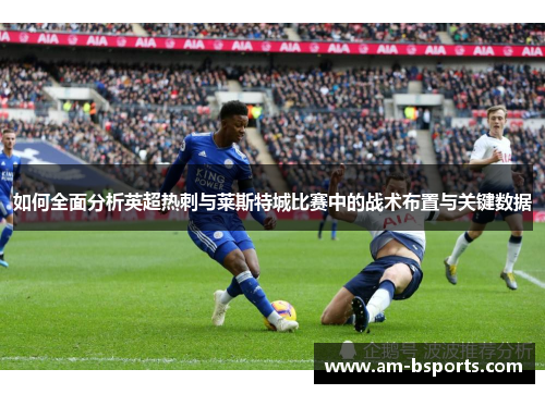 如何全面分析英超热刺与莱斯特城比赛中的战术布置与关键数据