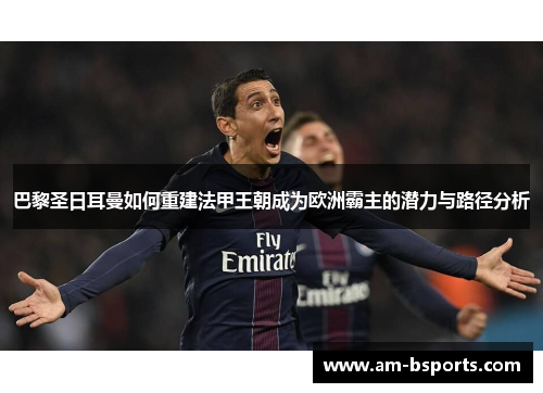 巴黎圣日耳曼如何重建法甲王朝成为欧洲霸主的潜力与路径分析 巴黎圣日耳曼如何重建法甲王朝成为欧洲霸主的潜力与路径分析