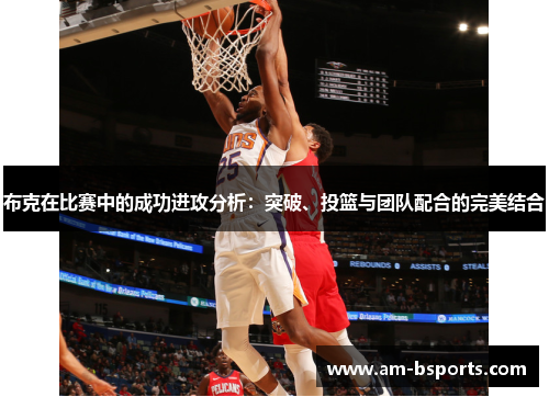 布克在比赛中的成功进攻分析:突破、投篮与团队配合的完美结合 布克在比赛中的成功进攻分析:突破、投篮与团队配合的完美结合