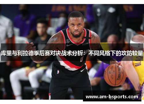 库里与利拉德季后赛对决战术分析:不同风格下的攻防较量 库里与利拉德季后赛对决战术分析:不同风格下的攻防较量