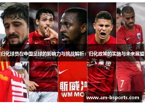 归化球员在中国足球的影响力与挑战解析:归化政策的实施与未来展望 归化球员在中国足球的影响力与挑战解析:归化政策的实施与未来展望