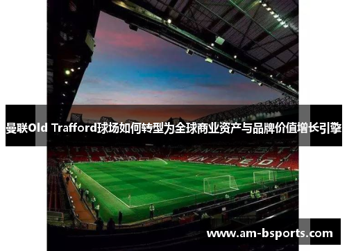 曼联Old Trafford球场如何转型为全球商业资产与品牌价值增长引擎