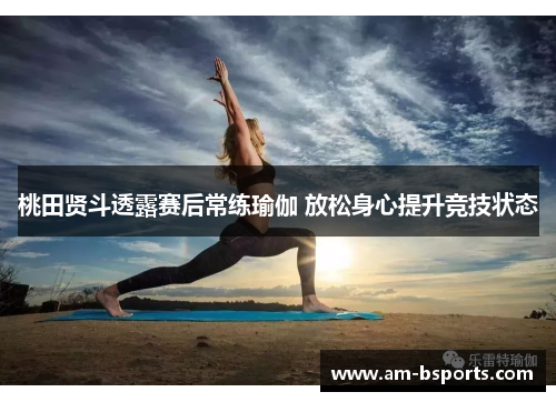 桃田贤斗透露赛后常练瑜伽 放松身心提升竞技状态 桃田贤斗透露赛后常练瑜伽 放松身心提升竞技状态