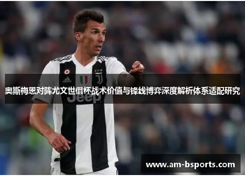 奥斯梅恩对阵尤文世俱杯战术价值与锋线博弈深度解析体系适配研究 奥斯梅恩对阵尤文世俱杯战术价值与锋线博弈深度解析体系适配研究