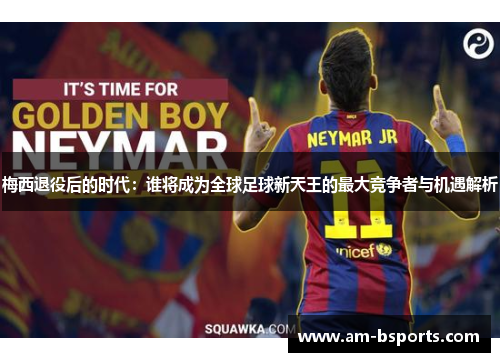 梅西退役后的时代:谁将成为全球足球新天王的最大竞争者与机遇解析 梅西退役后的时代:谁将成为全球足球新天王的最大竞争者与机遇解析