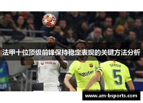 法甲十位顶级前锋保持稳定表现的关键方法分析