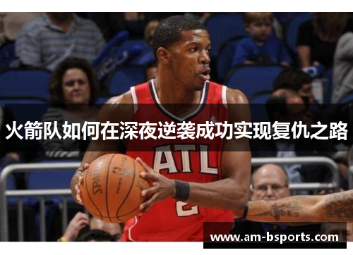 火箭队如何在深夜逆袭成功实现复仇之路