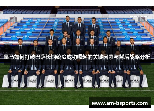 皇马如何打破巴萨长期统治成功崛起的关键因素与背后战略分析