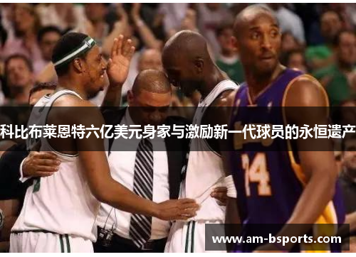 科比布莱恩特六亿美元身家与激励新一代球员的永恒遗产