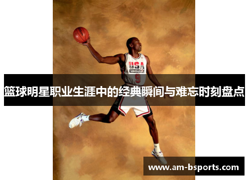 篮球明星职业生涯中的经典瞬间与难忘时刻盘点