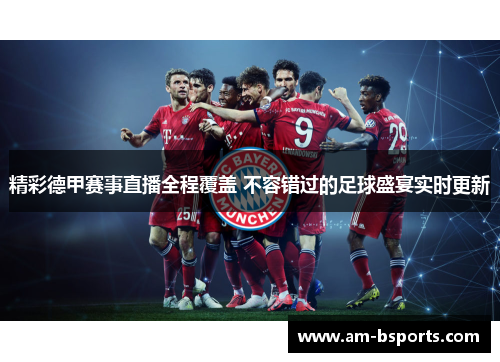 精彩德甲赛事直播全程覆盖 不容错过的足球盛宴实时更新