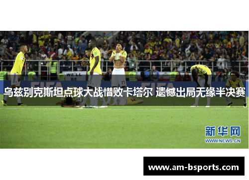 乌兹别克斯坦点球大战惜败卡塔尔 遗憾出局无缘半决赛