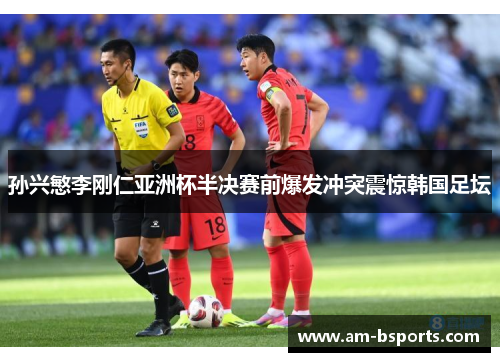 孙兴慜李刚仁亚洲杯半决赛前爆发冲突震惊韩国足坛