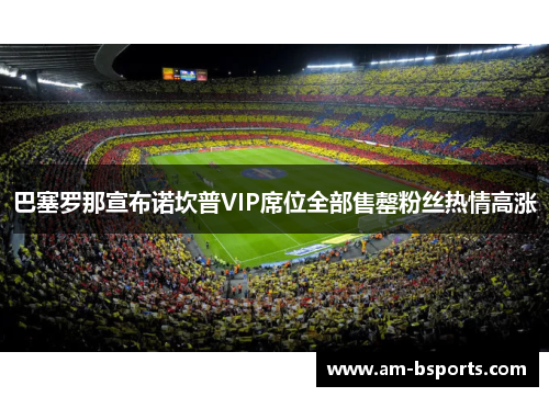 巴塞罗那宣布诺坎普VIP席位全部售罄粉丝热情高涨