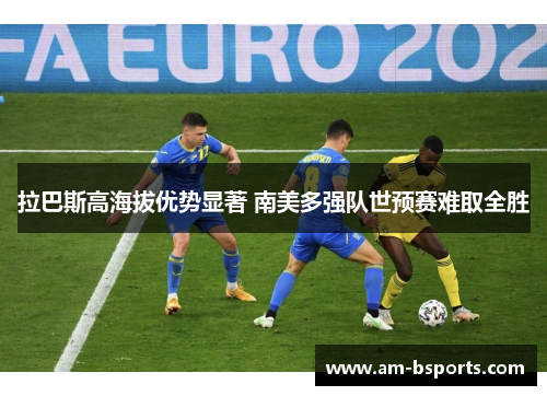 拉巴斯高海拔优势显著 南美多强队世预赛难取全胜