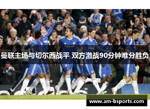 曼联主场与切尔西战平 双方激战90分钟难分胜负 曼联主场与切尔西战平 双方激战90分钟难分胜负